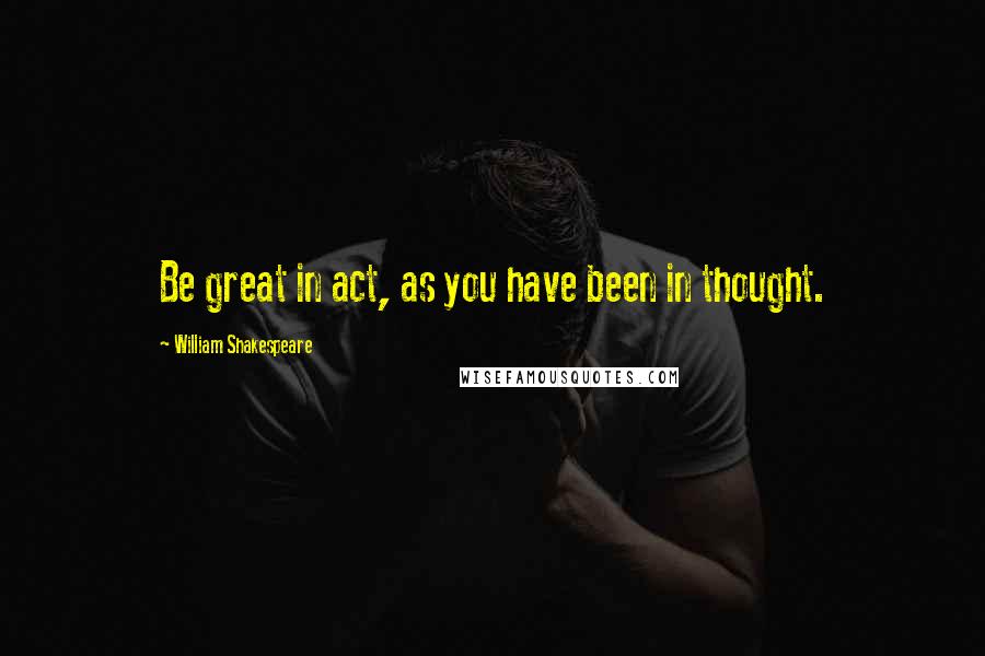 William Shakespeare Quotes: Be great in act, as you have been in thought.