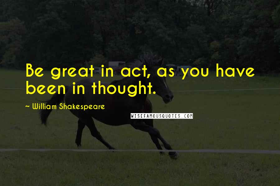 William Shakespeare Quotes: Be great in act, as you have been in thought.