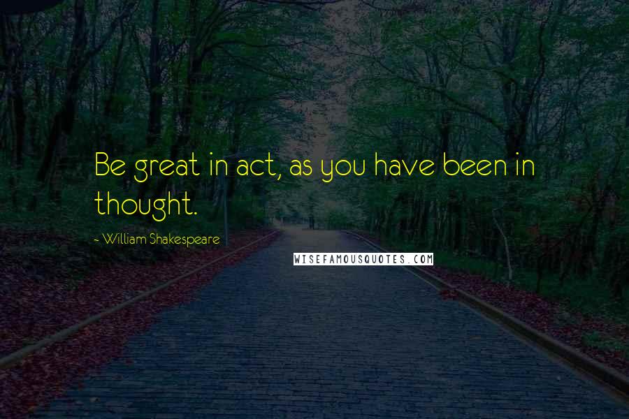 William Shakespeare Quotes: Be great in act, as you have been in thought.