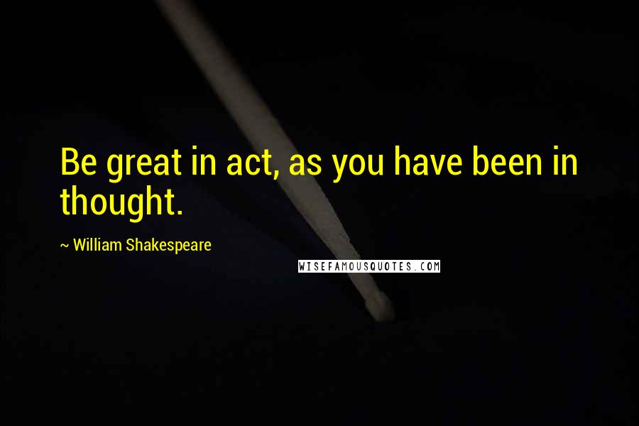 William Shakespeare Quotes: Be great in act, as you have been in thought.