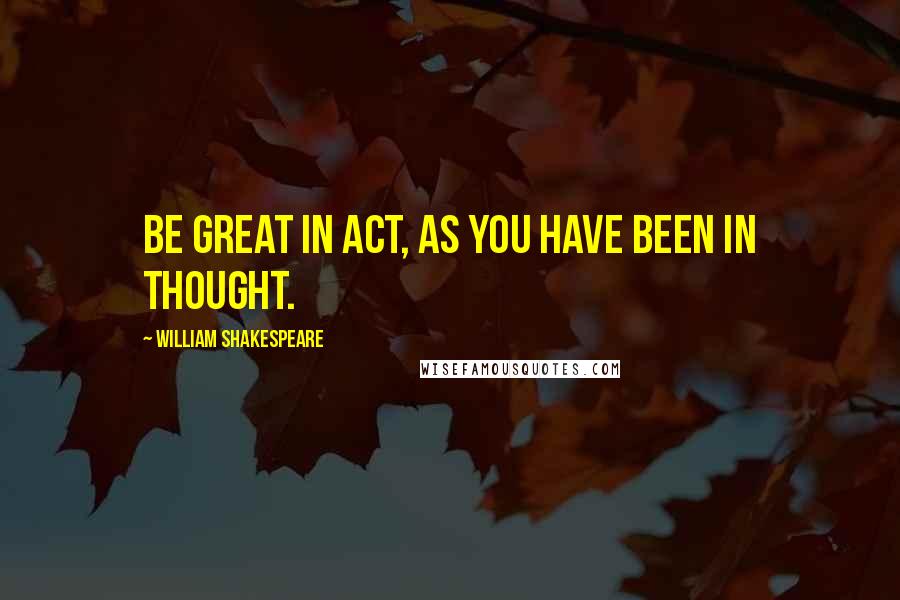 William Shakespeare Quotes: Be great in act, as you have been in thought.