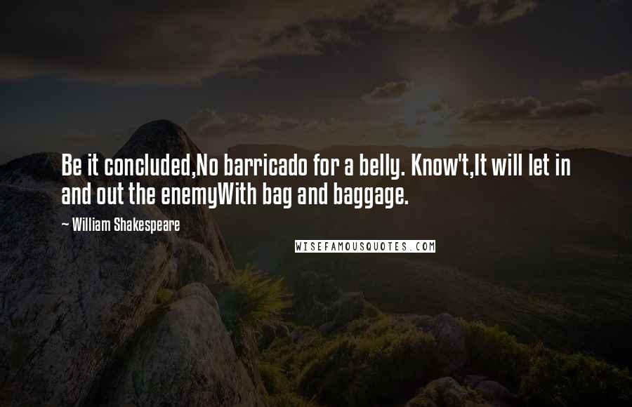 William Shakespeare Quotes: Be it concluded,No barricado for a belly. Know't,It will let in and out the enemyWith bag and baggage.