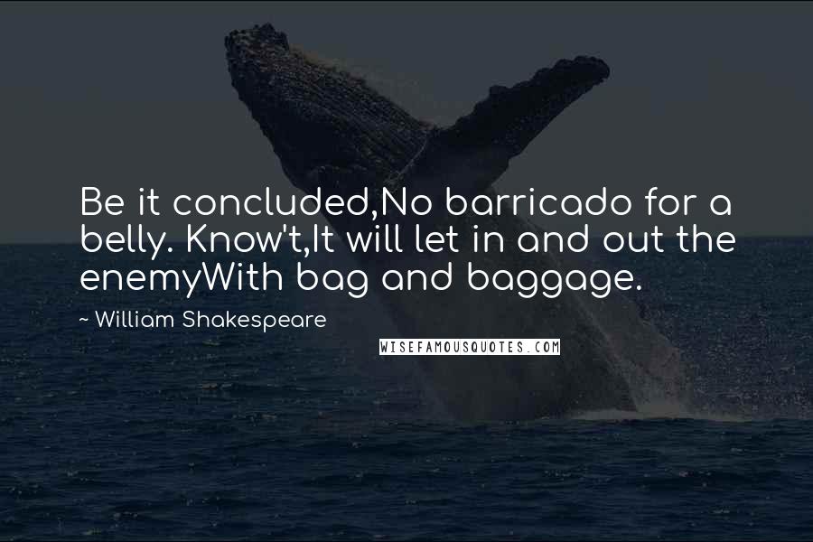 William Shakespeare Quotes: Be it concluded,No barricado for a belly. Know't,It will let in and out the enemyWith bag and baggage.