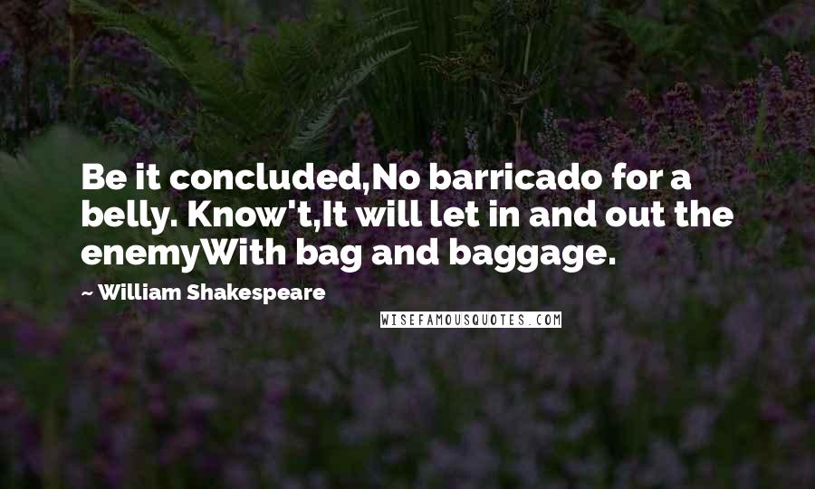 William Shakespeare Quotes: Be it concluded,No barricado for a belly. Know't,It will let in and out the enemyWith bag and baggage.