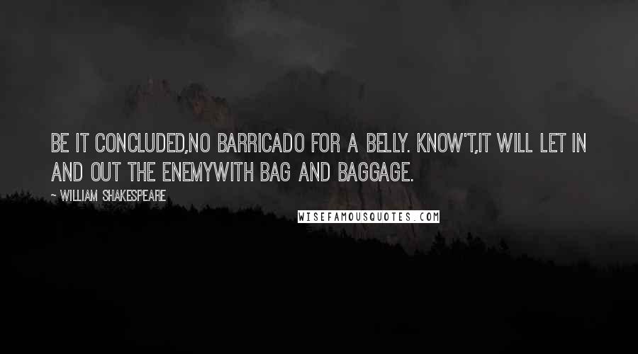 William Shakespeare Quotes: Be it concluded,No barricado for a belly. Know't,It will let in and out the enemyWith bag and baggage.