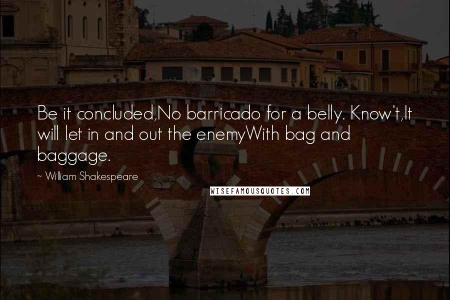 William Shakespeare Quotes: Be it concluded,No barricado for a belly. Know't,It will let in and out the enemyWith bag and baggage.
