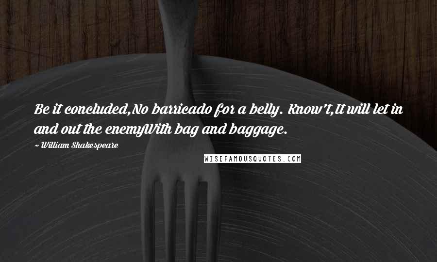 William Shakespeare Quotes: Be it concluded,No barricado for a belly. Know't,It will let in and out the enemyWith bag and baggage.