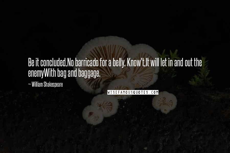 William Shakespeare Quotes: Be it concluded,No barricado for a belly. Know't,It will let in and out the enemyWith bag and baggage.
