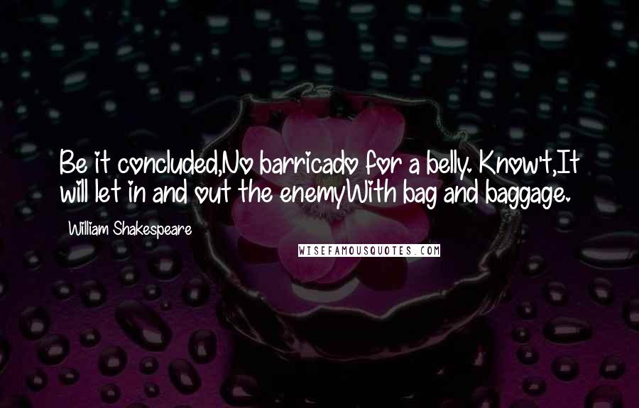 William Shakespeare Quotes: Be it concluded,No barricado for a belly. Know't,It will let in and out the enemyWith bag and baggage.