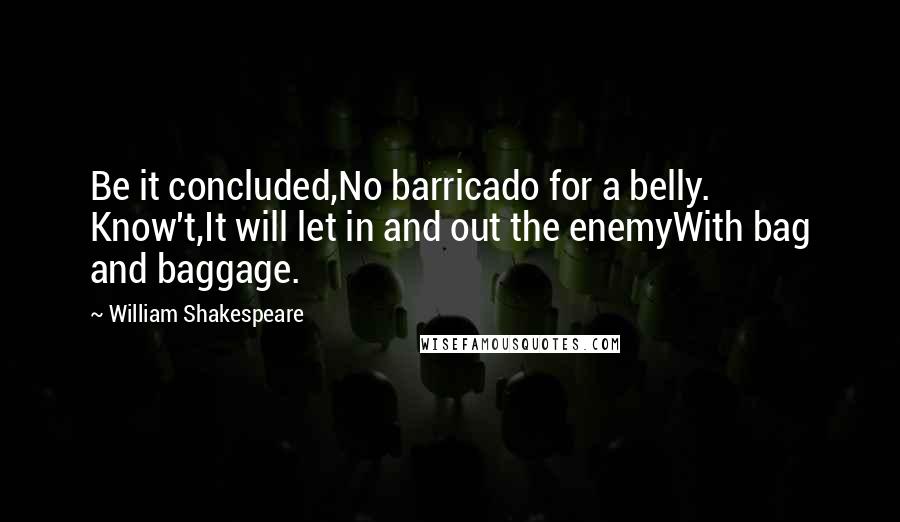 William Shakespeare Quotes: Be it concluded,No barricado for a belly. Know't,It will let in and out the enemyWith bag and baggage.