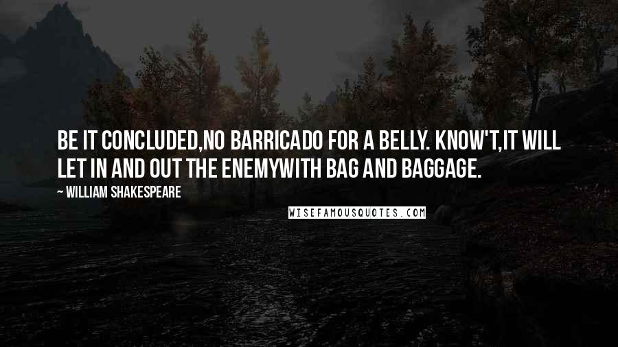 William Shakespeare Quotes: Be it concluded,No barricado for a belly. Know't,It will let in and out the enemyWith bag and baggage.