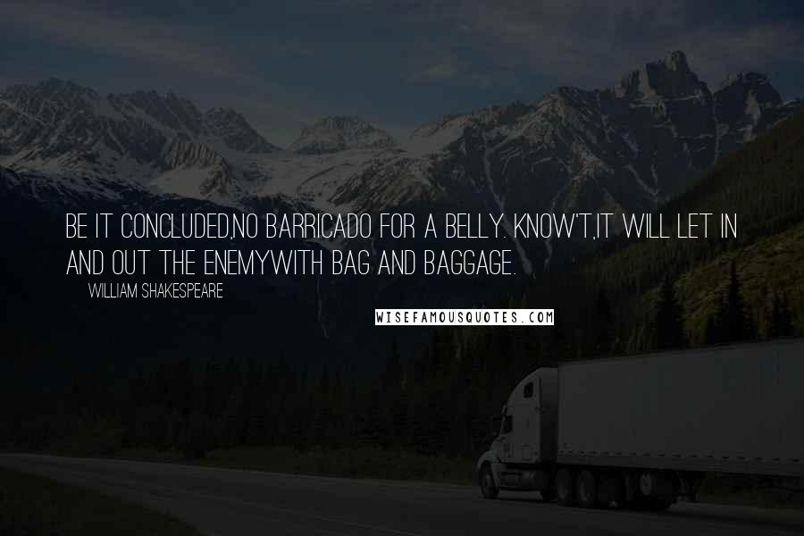 William Shakespeare Quotes: Be it concluded,No barricado for a belly. Know't,It will let in and out the enemyWith bag and baggage.