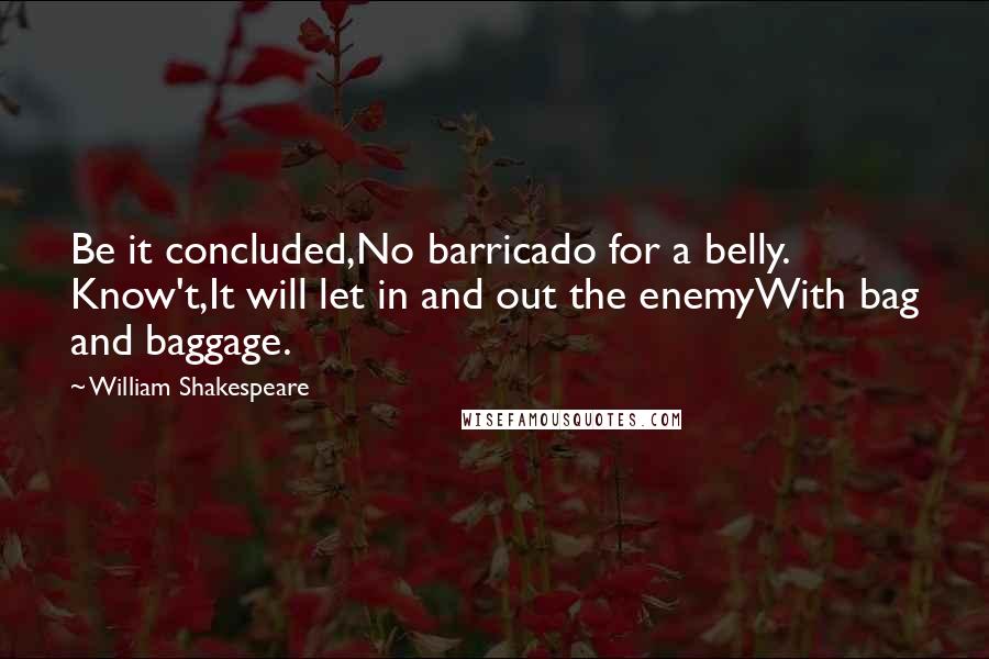 William Shakespeare Quotes: Be it concluded,No barricado for a belly. Know't,It will let in and out the enemyWith bag and baggage.