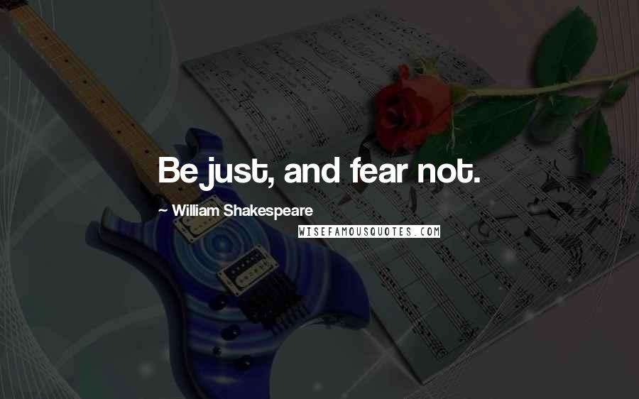 William Shakespeare Quotes: Be just, and fear not.