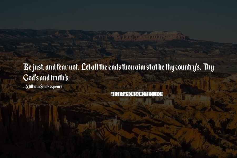 William Shakespeare Quotes: Be just, and fear not. Let all the ends thou aim'st at be thy country's, Thy God's and truth's.