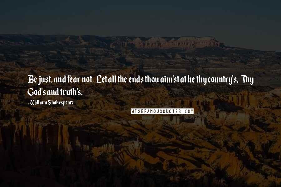 William Shakespeare Quotes: Be just, and fear not.  Let all the ends thou aim'st at be thy country's,  Thy God's and truth's.