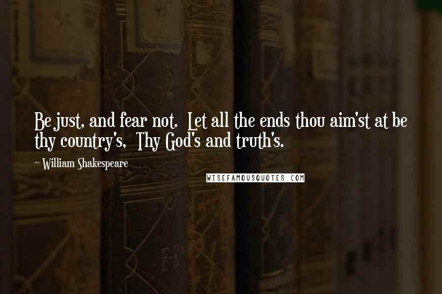 William Shakespeare Quotes: Be just, and fear not.  Let all the ends thou aim'st at be thy country's,  Thy God's and truth's.