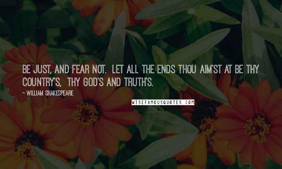 William Shakespeare Quotes: Be just, and fear not.  Let all the ends thou aim'st at be thy country's,  Thy God's and truth's.