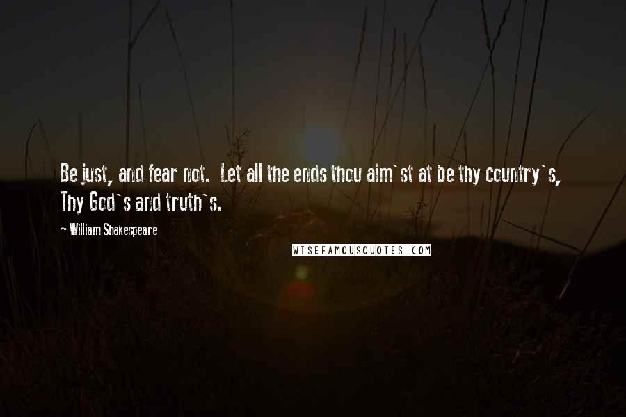 William Shakespeare Quotes: Be just, and fear not.  Let all the ends thou aim'st at be thy country's,  Thy God's and truth's.