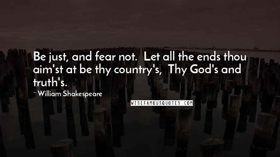 William Shakespeare Quotes: Be just, and fear not.  Let all the ends thou aim'st at be thy country's,  Thy God's and truth's.