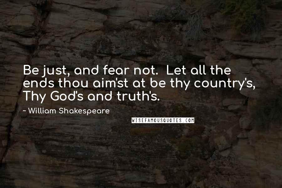 William Shakespeare Quotes: Be just, and fear not.  Let all the ends thou aim'st at be thy country's,  Thy God's and truth's.