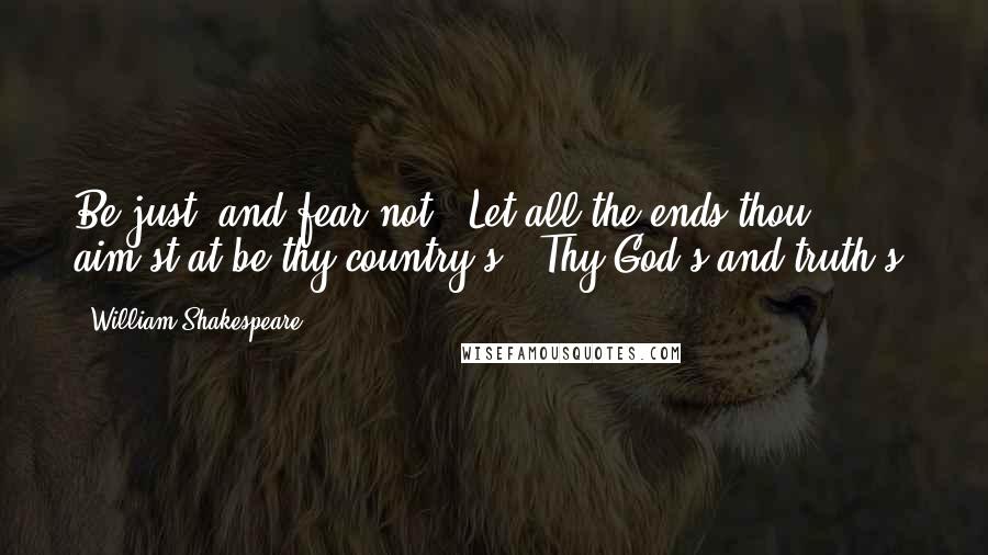 William Shakespeare Quotes: Be just, and fear not.  Let all the ends thou aim'st at be thy country's,  Thy God's and truth's.