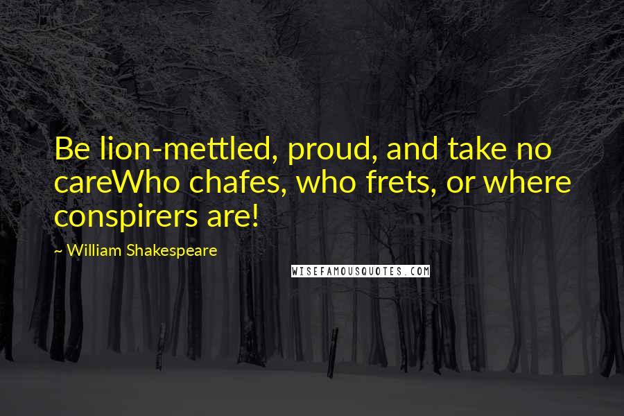 William Shakespeare Quotes: Be lion-mettled, proud, and take no careWho chafes, who frets, or where conspirers are!