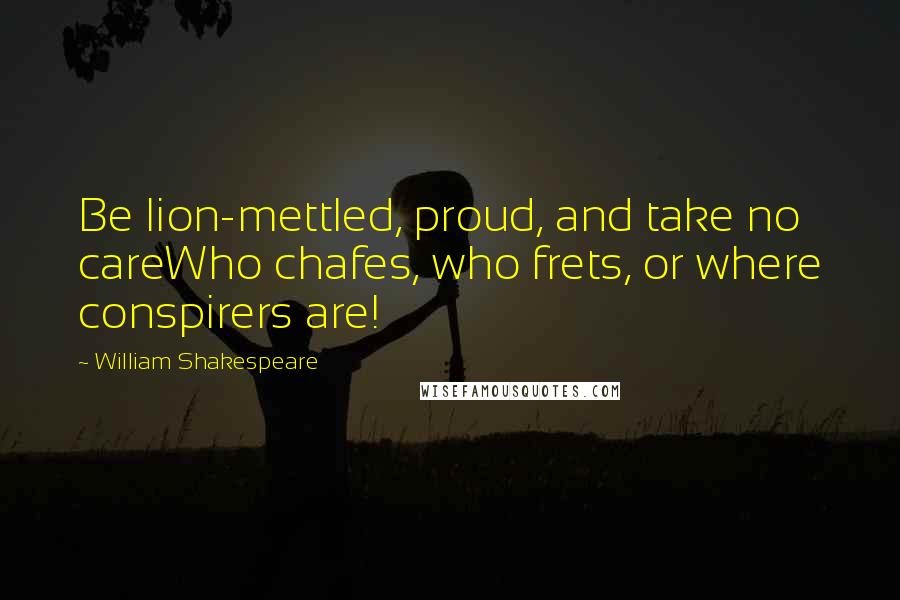 William Shakespeare Quotes: Be lion-mettled, proud, and take no careWho chafes, who frets, or where conspirers are!