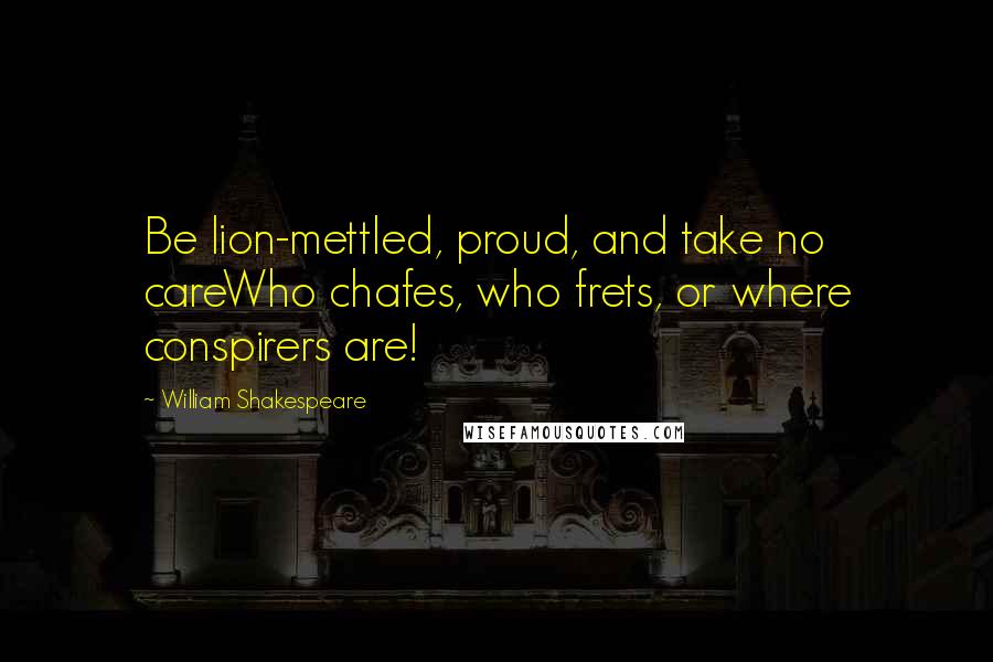 William Shakespeare Quotes: Be lion-mettled, proud, and take no careWho chafes, who frets, or where conspirers are!