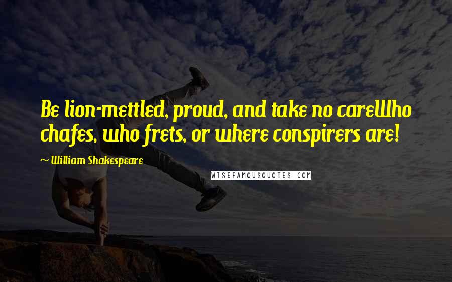 William Shakespeare Quotes: Be lion-mettled, proud, and take no careWho chafes, who frets, or where conspirers are!