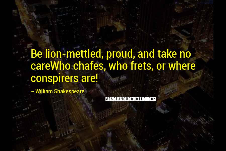 William Shakespeare Quotes: Be lion-mettled, proud, and take no careWho chafes, who frets, or where conspirers are!