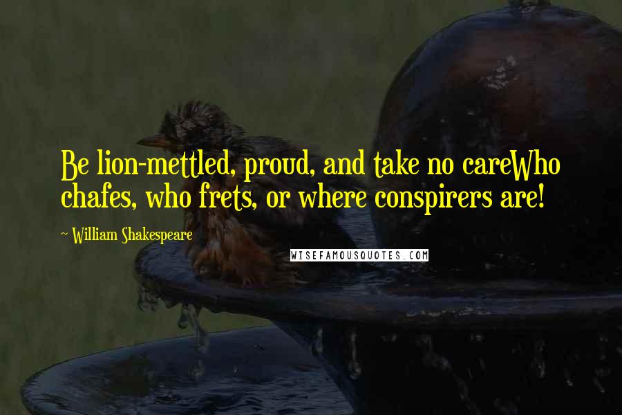 William Shakespeare Quotes: Be lion-mettled, proud, and take no careWho chafes, who frets, or where conspirers are!