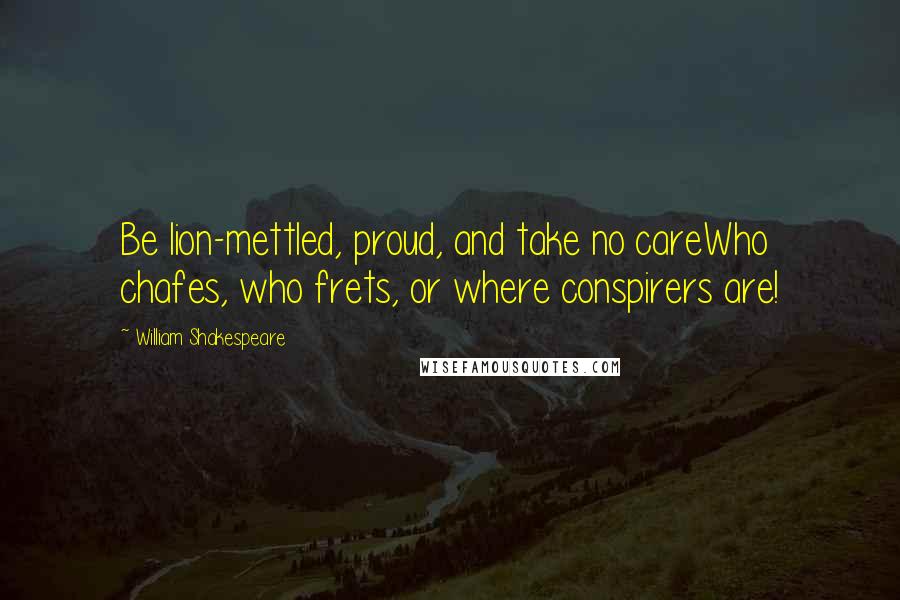 William Shakespeare Quotes: Be lion-mettled, proud, and take no careWho chafes, who frets, or where conspirers are!