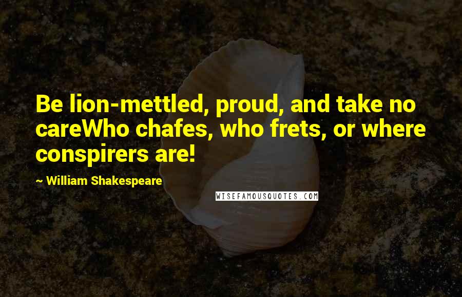 William Shakespeare Quotes: Be lion-mettled, proud, and take no careWho chafes, who frets, or where conspirers are!