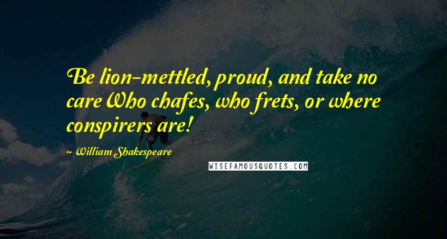 William Shakespeare Quotes: Be lion-mettled, proud, and take no careWho chafes, who frets, or where conspirers are!