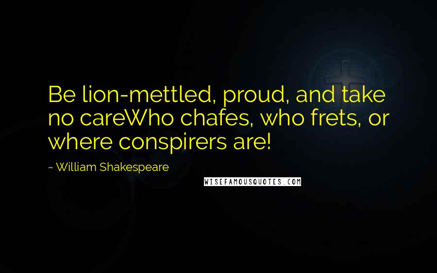 William Shakespeare Quotes: Be lion-mettled, proud, and take no careWho chafes, who frets, or where conspirers are!