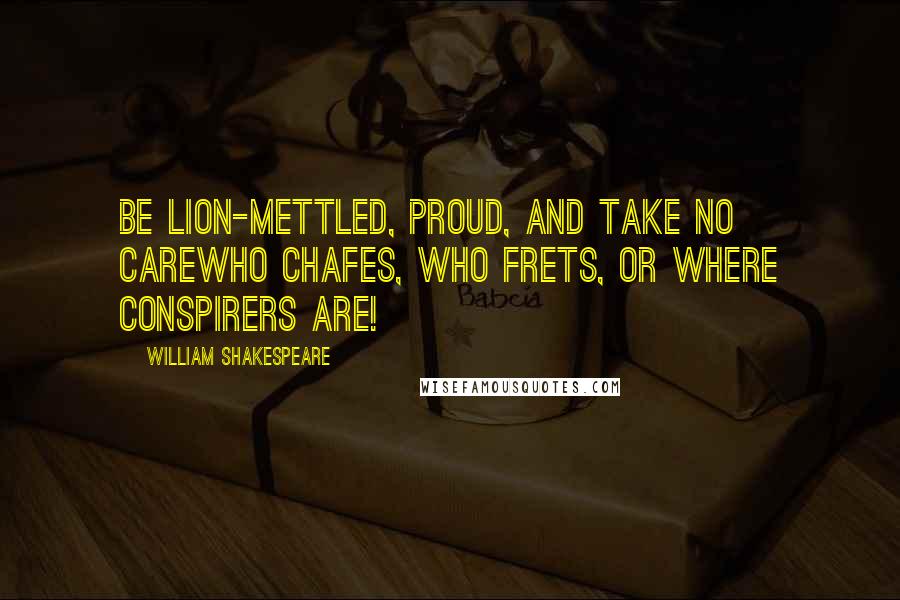 William Shakespeare Quotes: Be lion-mettled, proud, and take no careWho chafes, who frets, or where conspirers are!