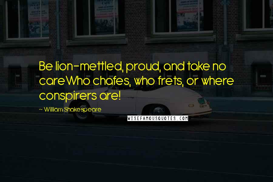 William Shakespeare Quotes: Be lion-mettled, proud, and take no careWho chafes, who frets, or where conspirers are!