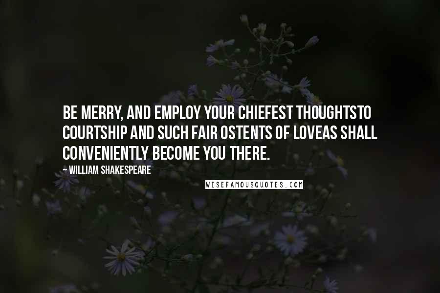 William Shakespeare Quotes: Be merry, and employ your chiefest thoughtsTo courtship and such fair ostents of loveAs shall conveniently become you there.