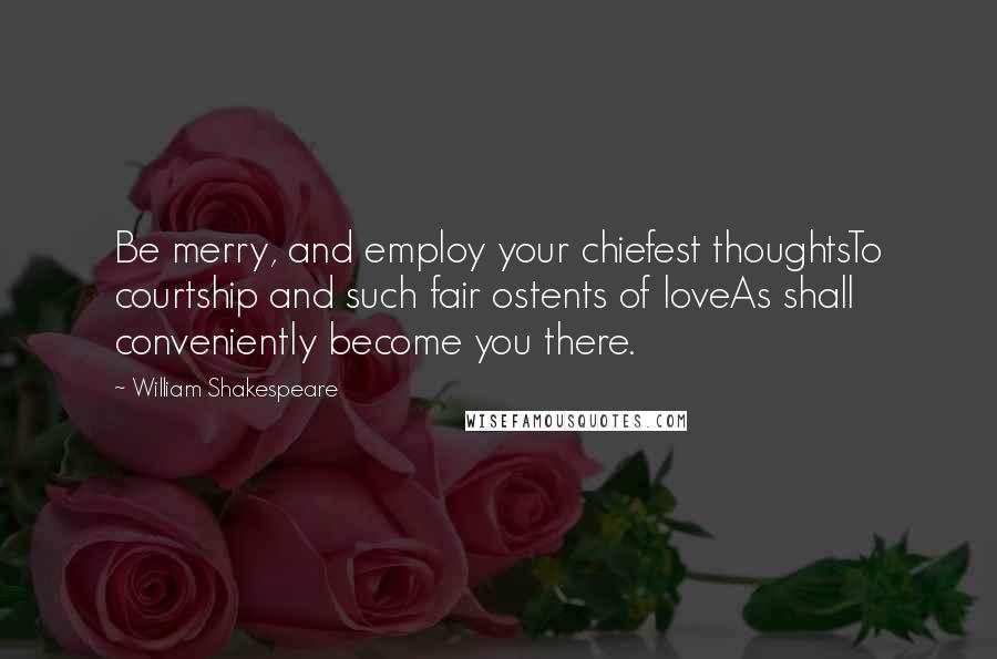 William Shakespeare Quotes: Be merry, and employ your chiefest thoughtsTo courtship and such fair ostents of loveAs shall conveniently become you there.