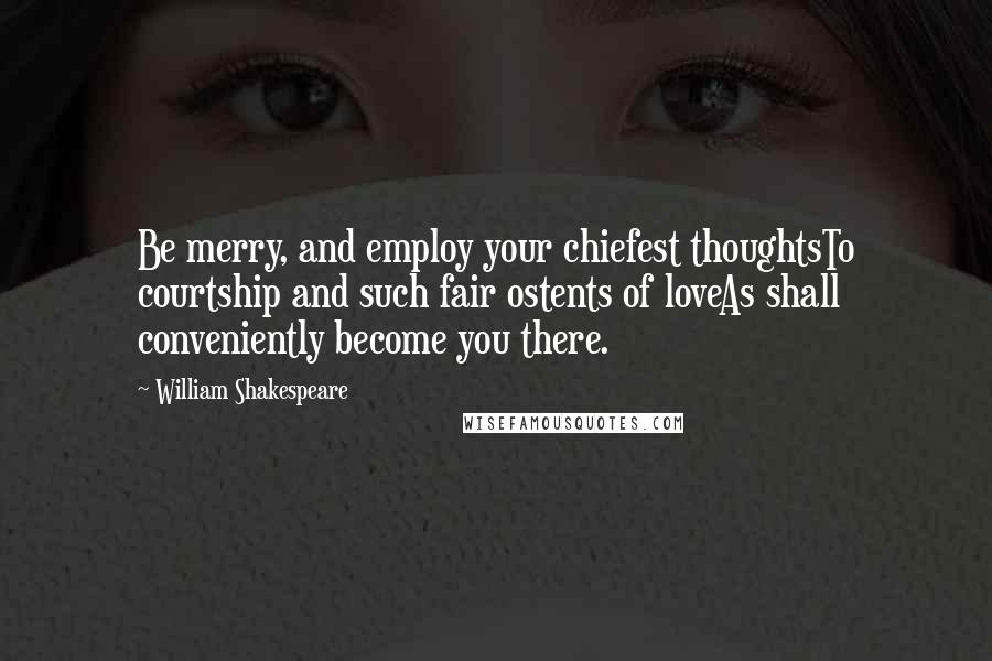 William Shakespeare Quotes: Be merry, and employ your chiefest thoughtsTo courtship and such fair ostents of loveAs shall conveniently become you there.