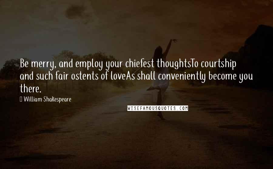 William Shakespeare Quotes: Be merry, and employ your chiefest thoughtsTo courtship and such fair ostents of loveAs shall conveniently become you there.