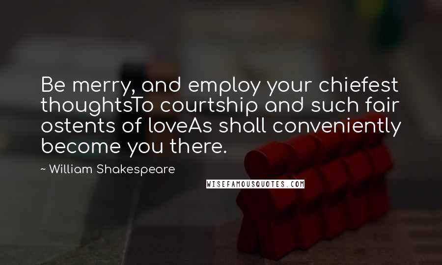 William Shakespeare Quotes: Be merry, and employ your chiefest thoughtsTo courtship and such fair ostents of loveAs shall conveniently become you there.