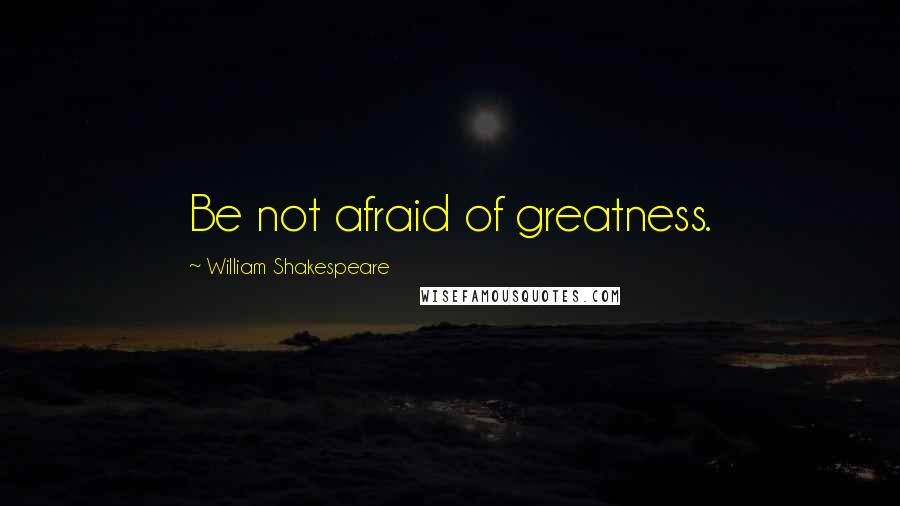 William Shakespeare Quotes: Be not afraid of greatness.