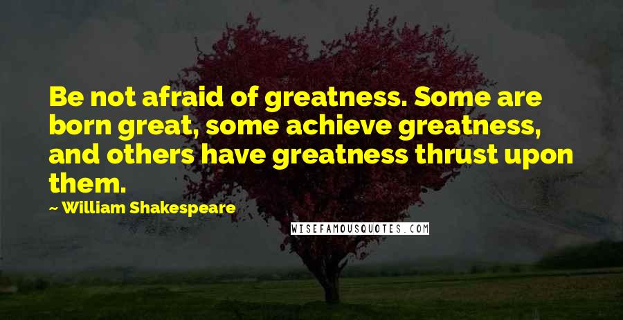 William Shakespeare Quotes: Be not afraid of greatness. Some are born great, some achieve greatness, and others have greatness thrust upon them.