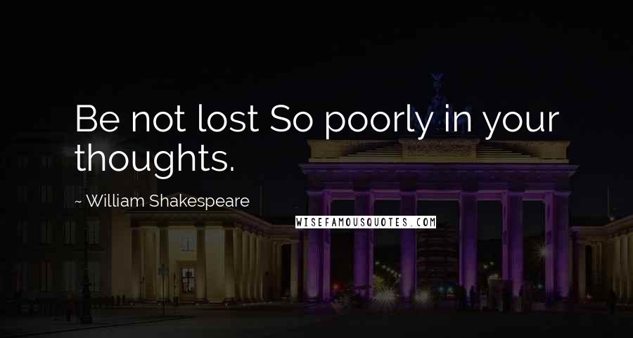 William Shakespeare Quotes: Be not lost So poorly in your thoughts.