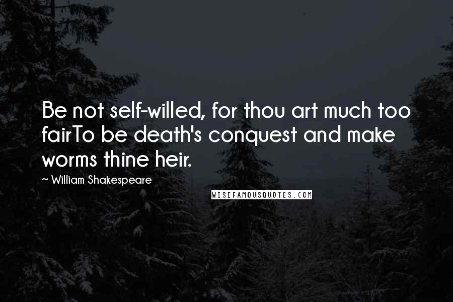 William Shakespeare Quotes: Be not self-willed, for thou art much too fairTo be death's conquest and make worms thine heir.