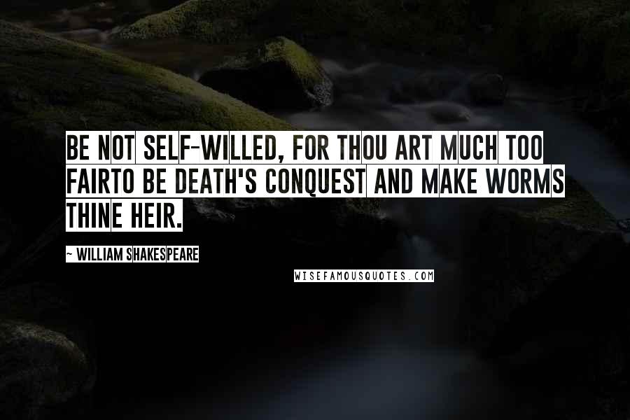 William Shakespeare Quotes: Be not self-willed, for thou art much too fairTo be death's conquest and make worms thine heir.