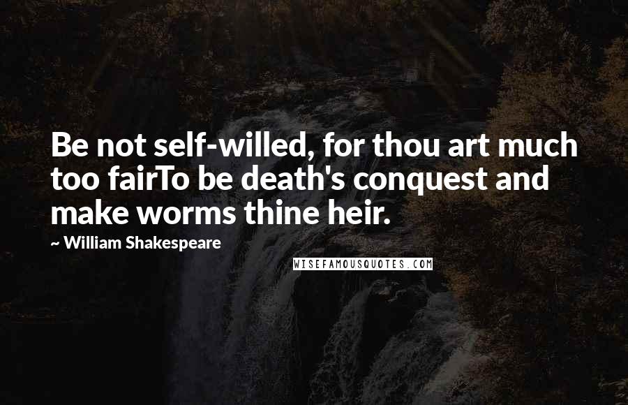William Shakespeare Quotes: Be not self-willed, for thou art much too fairTo be death's conquest and make worms thine heir.