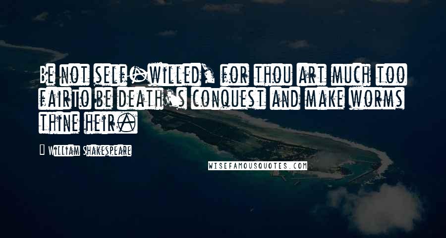 William Shakespeare Quotes: Be not self-willed, for thou art much too fairTo be death's conquest and make worms thine heir.